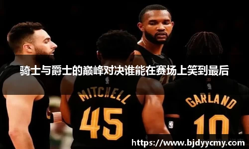 骑士与爵士的巅峰对决谁能在赛场上笑到最后