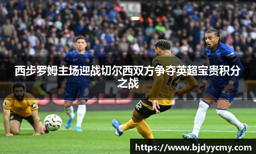西步罗姆主场迎战切尔西双方争夺英超宝贵积分之战