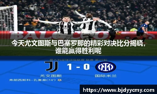 今天尤文图斯与巴塞罗那的精彩对决比分揭晓，谁能赢得胜利呢