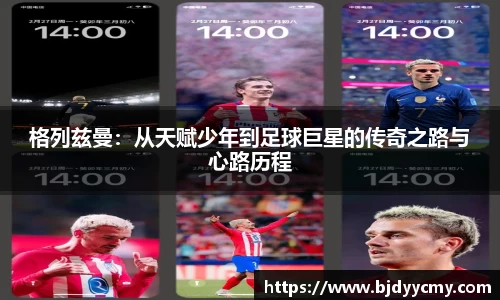 格列兹曼：从天赋少年到足球巨星的传奇之路与心路历程