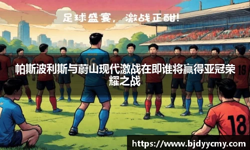 帕斯波利斯与蔚山现代激战在即谁将赢得亚冠荣耀之战