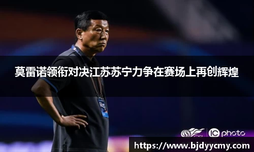 莫雷诺领衔对决江苏苏宁力争在赛场上再创辉煌