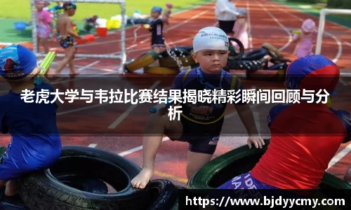 老虎大学与韦拉比赛结果揭晓精彩瞬间回顾与分析