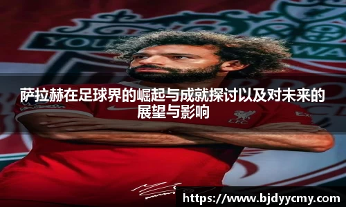 萨拉赫在足球界的崛起与成就探讨以及对未来的展望与影响
