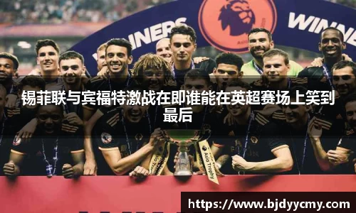 锡菲联与宾福特激战在即谁能在英超赛场上笑到最后